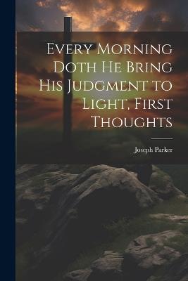 Every Morning Doth He Bring His Judgment to Light, First Thoughts - Joseph Parker - cover