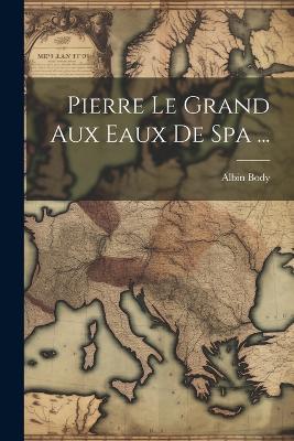 Pierre Le Grand Aux Eaux De Spa ... - Albin Body - cover