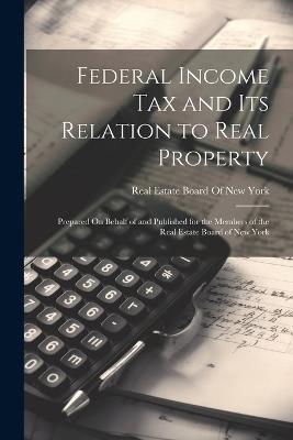 Federal Income Tax and Its Relation to Real Property: Prepared On Behalf of and Published for the Members of the Real Estate Board of New York - cover