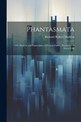 Phantasmata: Or, Illusions and Fanaticisms of Protean Forms, Productive of Great Evils - Richard Robert Madden - cover