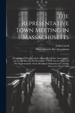 The Representative Town Meeting in Massachusetts: Address of the President of the Massachusetts Bar Association at the Annual Meeting, On December 7, 1918, On the Subject of 