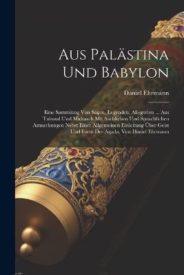 Aus Palästina Und Babylon: Eine Sammlung Von Sagen, Legenden, Allegorien ... Aus Talmud Und Midrasch Mit Sachlichen Und Sprachlichen Amnerkungen Nebst Einer Allgemeinen Einleitung Über Geist Und Form Der Agada, Von Daniel Ehrmann - Daniel Ehrmann - cover