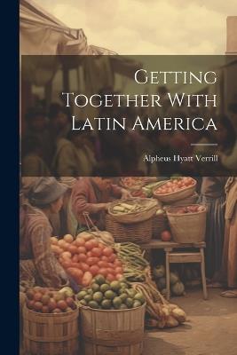 Getting Together With Latin America - Alpheus Hyatt Verrill - cover