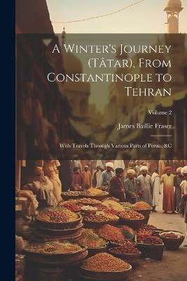 A Winter's Journey (Tâtar), From Constantinople to Tehran: With Travels Through Various Parts of Persia, &c; Volume 2 - James Baillie Fraser - cover