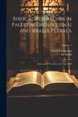 Biblical Researches in Palestine, Mount Sinai and Arabia Petraea: A Journal of Travels in the Year 1838; Volume 1 - Edward Robinson,Eli Smith - cover