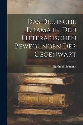 Das Deutsche Drama in Den Litterarischen Bewegungen Der Gegenwart - Berthold Litzmann - cover