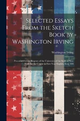 Selected Essays From the Sketch Book by Washington Irving: Prescribed by the Regents of the University of the State of New York for the Course in First Year English, Issue 148 - Washington Irving - cover