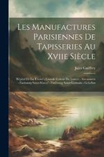 Les Manufactures Parisiennes De Tapisseries Au Xviie Siècle: Hôpital De La Trinité - Grande Galerie Du Louvre - Savonnerie - Faubourg Saint-Marcel - Faubourg Saint-Germain - Gobelins