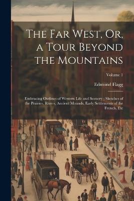 The Far West, Or, a Tour Beyond the Mountains: Embracing Outlines of Western Life and Scenery; Sketches of the Prairies, Rivers, Ancient Mounds, Early Settlements of the French, Etc; Volume 1 - Edmund Flagg - cover