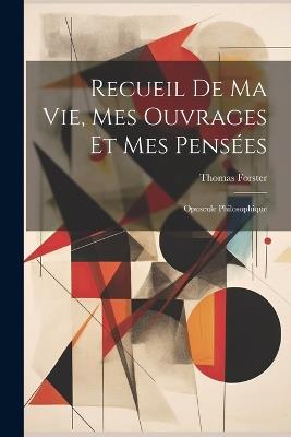 Recueil De Ma Vie, Mes Ouvrages Et Mes Pensées: Opuscule Philosophique - Thomas Forster - cover