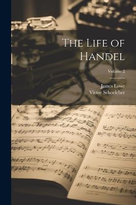 The Life of Handel; Volume 2 - Victor Schoelcher,James Lowe - cover