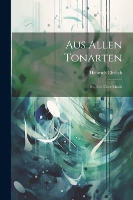 Aus Allen Tonarten: Studien Über Musik - Heinrich Ehrlich - cover