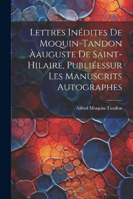 Lettres Inédites De Moquin-Tandon Àauguste De Saint-Hilaire, Publiéessur Les Manuscrits Autographes - Alfred Moquin-Tandon - cover