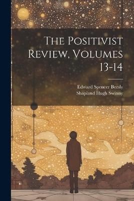 The Positivist Review, Volumes 13-14 - Edward Spencer Beesly,Shapland Hugh Swinny - cover