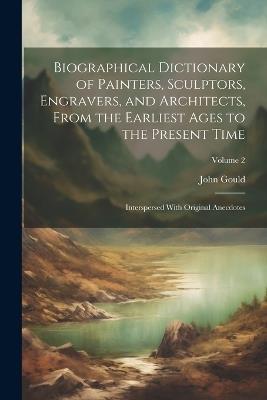 Biographical Dictionary of Painters, Sculptors, Engravers, and Architects, From the Earliest Ages to the Present Time: Interspersed With Original Anecdotes; Volume 2 - John Gould - cover
