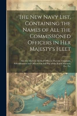 The New Navy List, Containing the Names of All the Commissioned Officers in Her Majesty's Fleet: Also the Masters, Medical Officers, Pursers, Chaplains, Schoolmasters and Officers On Full Pay of the Royal Marines, Etc. Etc - Anonymous - cover