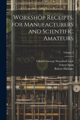 Workshop Receipts, for Manufacturers and Scientific Amateurs; Volume 2 - Charles George Warnford Lock,Robert Haldane,Ernest Spon - cover