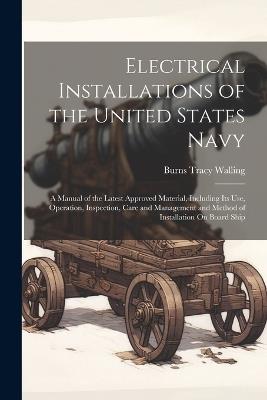 Electrical Installations of the United States Navy: A Manual of the Latest Approved Material, Including Its Use, Operation, Inspection, Care and Management and Method of Installation On Board Ship - Burns Tracy Walling - cover