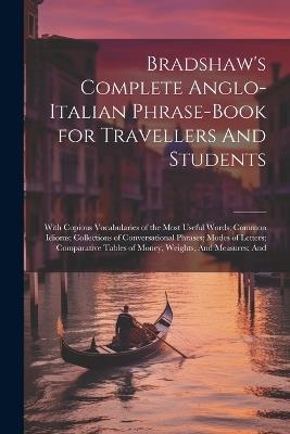 Bradshaw's Complete Anglo-Italian Phrase-book for Travellers And Students; With Copious Vocabularies of the Most Useful Words; Common Idioms; Collections of Conversational Phrases; Modes of Letters; Comparative Tables of Money, Weights, And Measures; And - Anonymous - cover