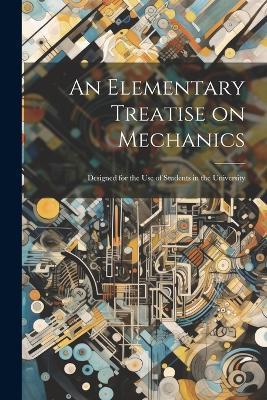 An Elementary Treatise on Mechanics: Designed for the use of Students in the University - Anonymous - cover