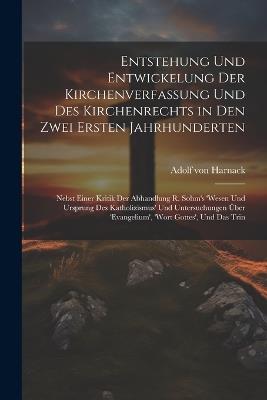 Entstehung und Entwickelung der Kirchenverfassung und des Kirchenrechts in den zwei ersten Jahrhunderten: Nebst einer Kritik der Abhandlung R. Sohm's 'Wesen und Ursprung des Katholizismus' und Untersuchungen über 'Evangelium', 'Wort Gottes', und das trin - Adolf Von Harnack - cover