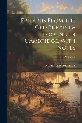 Epitaphs From the old Burying-ground in Cambridge. With Notes; Volume 1 - William Thaddeus Harris - cover