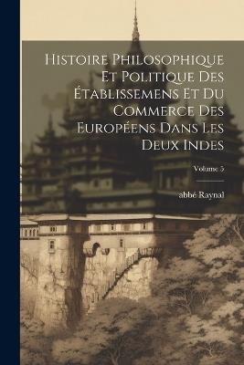 Histoire philosophique et politique des établissemens et du commerce des Européens dans les deux Indes; Volume 5 - Abbé 1713-1796 Raynal - cover