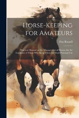 Horse-keeping for Amateurs: Practical Manual on the Management of Horses, for the Guidance of Those who Keep Them for Their Personal Use - Fox Russell - cover