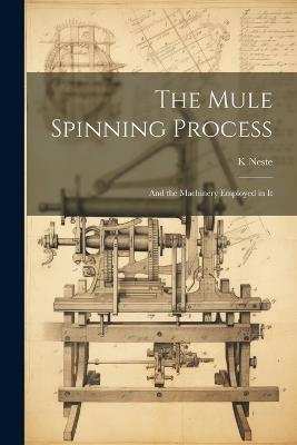 The Mule Spinning Process: And the Machinery Employed in It - K Neste - cover