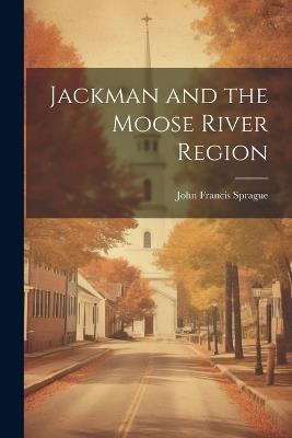 Jackman and the Moose River Region - John Francis Sprague - cover