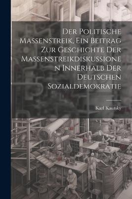 Der politische Massenstreik, ein Beitrag zur Geschichte der Massenstreikdiskussionen innerhalb der deutschen Sozialdemokratie - Karl Kautsky - cover