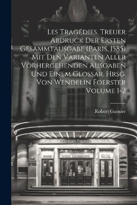 Les tragédies. Treuer Abdruck der ersten Gesammtausgabe (Paris, 1585) mit den Varianten aller vorhergehenden Ausgaben und einem Glossar. Hrsg. von Wendelin Foerster Volume 1-2 - Robert Garnier - cover