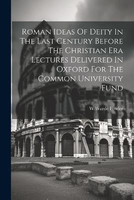 Roman Ideas Of Deity In The Last Century Before The Christian Era Lectures Delivered In Oxford For The Common University Fund - W Warde Fowler - cover