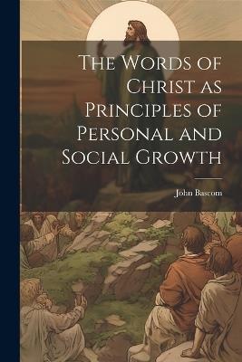 The Words of Christ as Principles of Personal and Social Growth - John BASCOM - cover