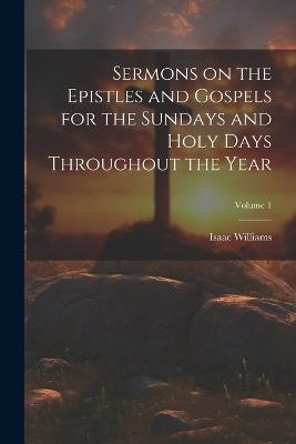 Sermons on the Epistles and Gospels for the Sundays and Holy Days Throughout the Year; Volume 1 - Isaac Williams - cover