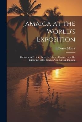 Jamaica at the World's Exposition: Catalogue of Articles From the Island of Jamaica and On Exhibition at the Jamaica Court, Main Building - Daniel Morris - cover
