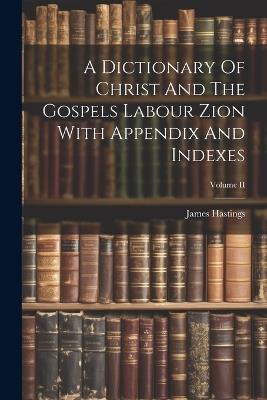 A Dictionary Of Christ And The Gospels Labour Zion With Appendix And Indexes; Volume II - James Hastings - cover