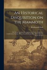 An Historical Disquisition on the Mammoth: Or, Great American Incognitum, an Extinct, Immense, Carnivorous Animal, Whose Fossil Remains Have Been Found in North America