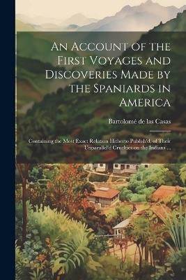 An Account of the First Voyages and Discoveries Made by the Spaniards in America: Containing the Most Exact Relation Hitherto Publish'd, of Their Unparallel'd Cruelties on the Indians ... - Bartolomé de Las Casas - cover