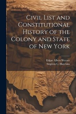 Civil List and Constitutional History of the Colony and State of New York - Stephen C Hutchins,Edgar Albert Werner - cover