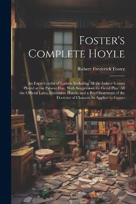 Foster's Complete Hoyle: An Encyclopedia of Games, Including All the Indoor Games Played at the Present Day. With Suggestions for Good Play, All the Official Laws, Illustrative Hands, and a Brief Statement of the Doctrine of Chances As Applied to Games - Robert Frederick Foster - cover