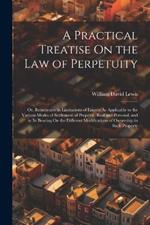 A Practical Treatise On the Law of Perpetuity: Or, Remoteness in Limitations of Estates: As Applicable to the Various Modes of Settlement of Property, Real and Personal, and in Its Bearing On the Different Modifications of Ownership in Such Property