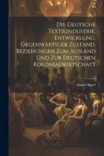 Die deutsche textilindustrie. Entwicklung. Gegenwärtiger zustand. Beziehungen zum ausland und zur deutschen kolonialwirtschaft