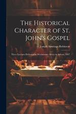 The Historical Character of St. John's Gospel: Three Lectures Delivered in Westminster Abbey in Advent, 1907