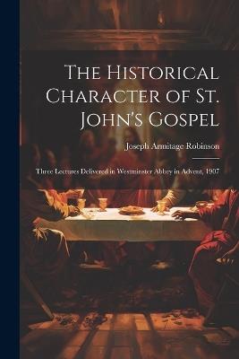 The Historical Character of St. John's Gospel: Three Lectures Delivered in Westminster Abbey in Advent, 1907 - Joseph Armitage Robinson - cover