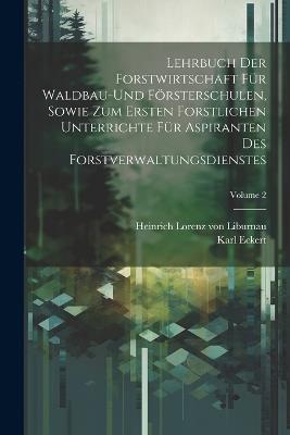 Lehrbuch der Forstwirtschaft für Waldbau-und Försterschulen, sowie zum ersten forstlichen unterrichte für Aspiranten des Forstverwaltungsdienstes; Volume 2 - Heinrich Lorenz Von Liburnau,Karl Eckert - cover