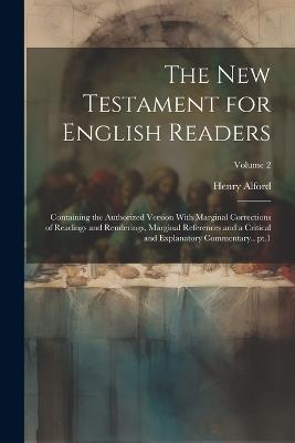 The New Testament for English Readers; Containing the Authorized Version With Marginal Corrections of Readings and Renderings, Marginal References and a Critical and Explanatory Commentary.. pt.1; Volume 2 - Henry Alford - cover