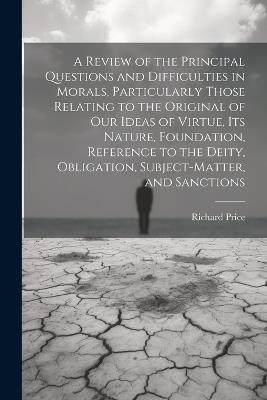 A Review of the Principal Questions and Difficulties in Morals, Particularly Those Relating to the Original of our Ideas of Virtue, its Nature, Foundation, Reference to the Deity, Obligation, Subject-matter, and Sanctions - Richard Price - cover