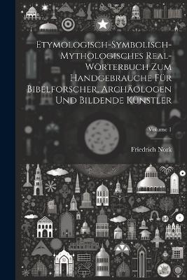 Etymologisch-symbolisch-mythologisches Real-Wörterbuch zum Handgebrauche für Bibelforscher, Archäologen und bildende Künstler; Volume 1 - Friedrich Nork - cover