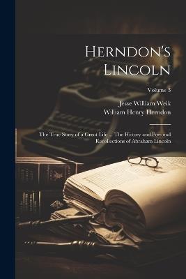 Herndon's Lincoln; the True Story of a Great Life ... The History and Personal Recollections of Abraham Lincoln; Volume 3 - William Henry Herndon,Jesse William Weik - cover